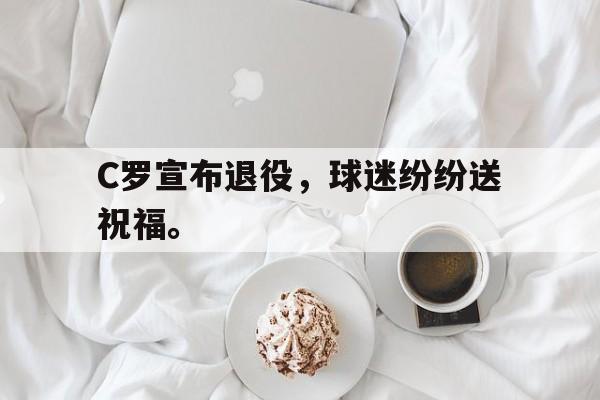 c7下载官网-C罗宣布退役,球迷纷纷送祝福。