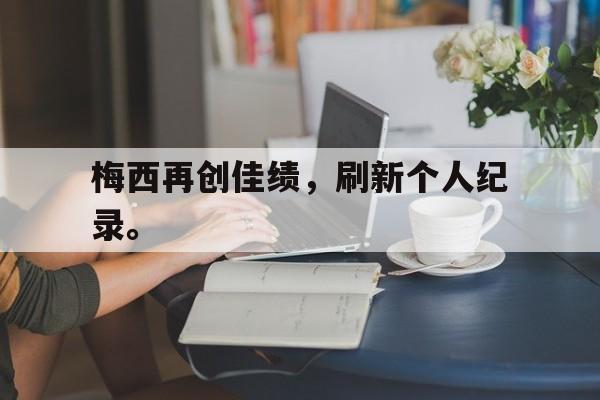 c7官方app下载-梅西再创佳绩,刷新个人纪录。