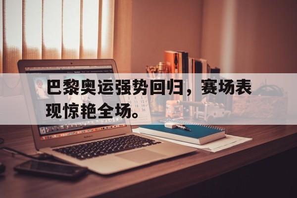 c7下载官网-巴黎奥运强势回归，赛场表现惊艳全场。