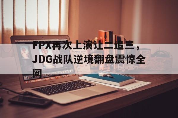 c7官方app下载-FPX再次上演让二追三,JDG战队逆境翻盘震惊全网