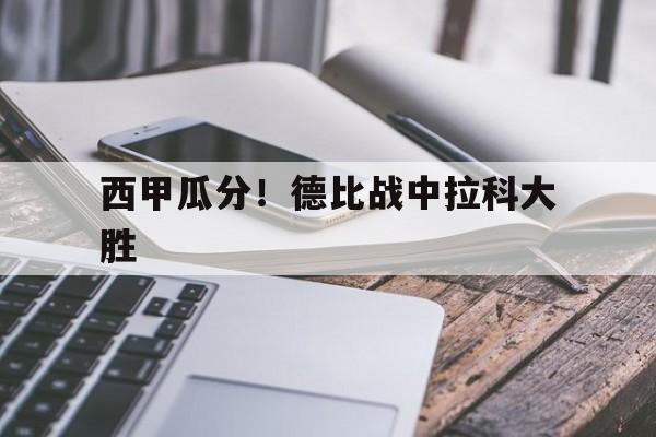 c7官方入口-西甲瓜分！德比战中拉科大胜