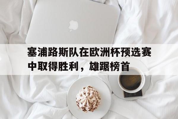 c7下载官网-塞浦路斯队在欧洲杯预选赛中取得胜利,雄踞榜首