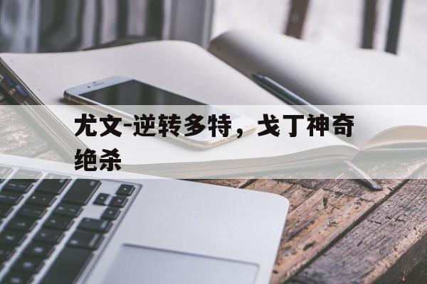 c7娱乐网站-尤文-逆转多特,戈丁神奇绝杀