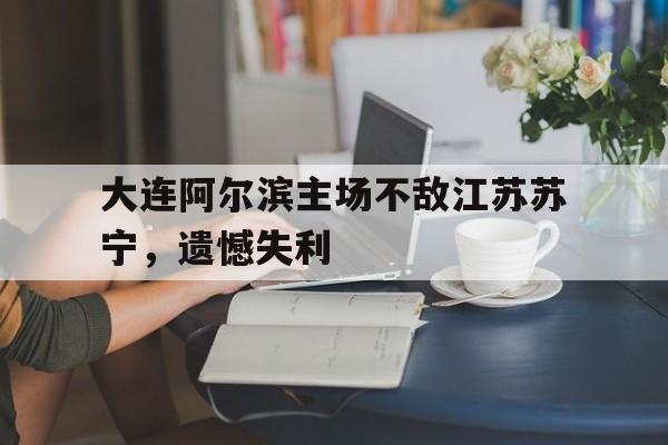 c7娱乐网站-大连阿尔滨主场不敌江苏苏宁,遗憾失利